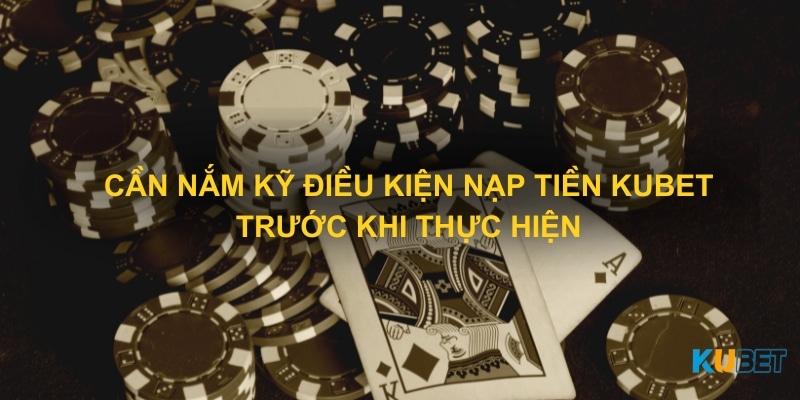 Cần nắm kỹ điều kiện nạp tiền Kubet trước khi thực hiện