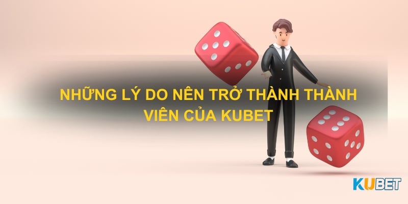 Những lý do nên trở thành thành viên của Kubet