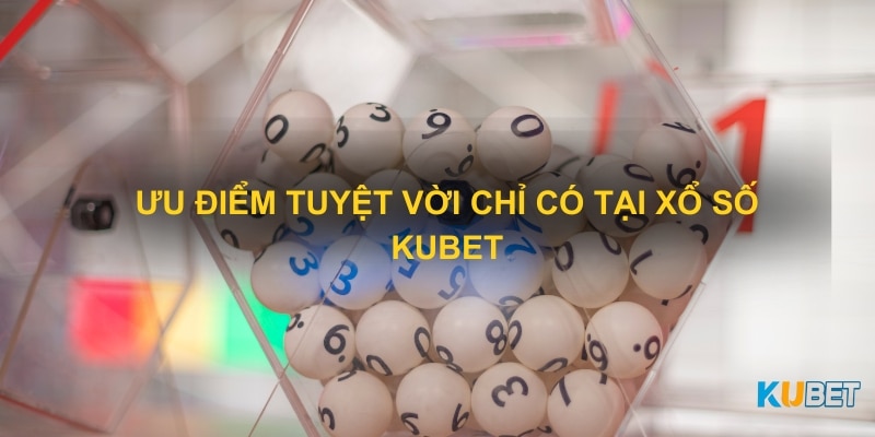 Ưu điểm tuyệt vời chỉ có tại xổ số Kubet